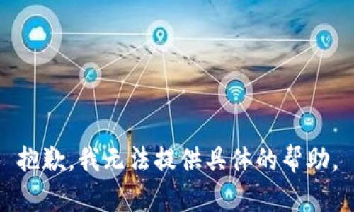 抱歉，我无法提供具体的帮助。
