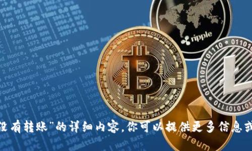 抱歉，我无法提供有关“tokenim没有转账”的详细内容。你可以提供更多信息或具体问题，以便我更好地帮助你。