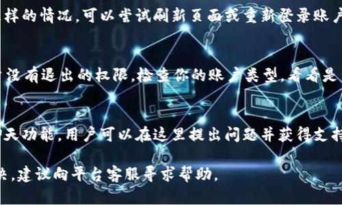 在使用 Tokenim 或其他类似的区块链或加密货币平台时，如果你发现没有“退出”或“选择”的选项，可能是由于以下几个原因：

### 1. 用户界面设计问题
许多加密货币平台的用户界面设计可能会因更新而有所变化。某些功能可能在新的界面布局中被移动或隐藏，这可能导致用户找不到退出的选项。建议仔细浏览页面的顶部或底部菜单，或者查看设置和个人账户管理部分，有时候这些选项可以在那里找到。

### 2. 页面状态或技术问题
有时候因为网络问题或页面加载不完全，某些功能可能无法正常显示。如果你在使用 Tokenim 时遇到这样的情况，可以尝试刷新页面或重新登录账户。确保你的网络连接稳定，并且尝试使用不同的浏览器或设备查看。

### 3. 账户权限和角色限制
某些平台对不同用户的权限有所限制。如果你正在使用的是某种特定角色或权限的账户，有可能这个账户没有退出的权限。检查你的账户类型，看看是否需要升级或者联系客户服务以获取更多信息。

### 4. 客户支持和社区帮助
如果以上方法都不能解决问题，可以考虑联系 Tokenim 的客户支持。通常平台都会有帮助中心或实时聊天功能，用户可以在这里提出问题并获得支持。此外，社区论坛或社交媒体频道也是寻求帮助的好地方，很多用户可能会分享他们的解决方案。

总之，如果发现 Tokenim 没有退出选择，可以从上述几个方面进行检查和尝试解决。如果这些都无法解决，建议向平台客服寻求帮助。