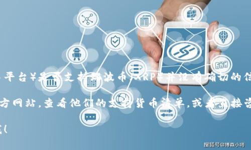 截至我最后的更新日期，Tokenim（一个假设的或较少知名的交易平台）是否支持瑞波币（XRP）并没有确切的信息。通常，是否支持某种加密货币取决于交易平台的政策和列表。

如果你想确认Tokenim是否支持瑞波币，建议你访问该平台的官方网站，查看他们的支持货币清单，或者直接咨询他们的客服团队。

与此同时，如果你对瑞波币或Tokenim有其他问题，请随时告诉我！