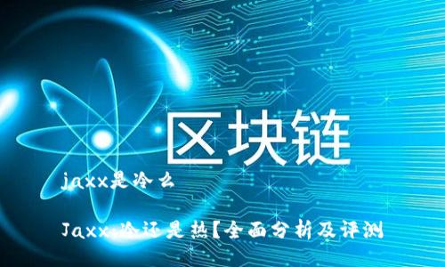 jaxx是冷么

Jaxx：冷还是热？全面分析及评测